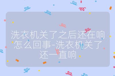 洗衣机关了之后还在响怎么回事-洗衣机关了还一直响