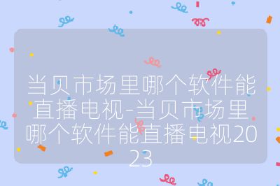 当贝市场里哪个软件能直播电视-当贝市场里哪个软件能直播电视2023