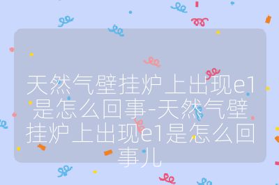 天然气壁挂炉上出现e1是怎么回事-天然气壁挂炉上出现e1是怎么回事儿