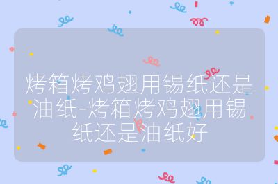 烤箱烤鸡翅用锡纸还是油纸-烤箱烤鸡翅用锡纸还是油纸好