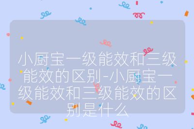 小厨宝一级能效和三级能效的区别-小厨宝一级能效和三级能效的区别是什么