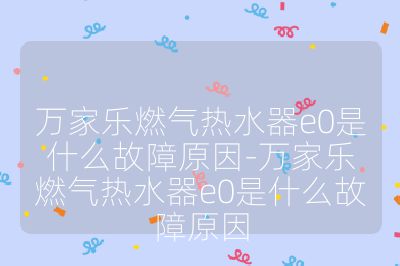 万家乐燃气热水器e0是什么故障原因-万家乐燃气热水器e0是什么故障原因