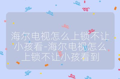 海尔电视怎么上锁不让小孩看-海尔电视怎么上锁不让小孩看到