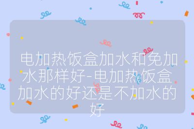 电加热饭盒加水和免加水那样好-电加热饭盒加水的好还是不加水的好