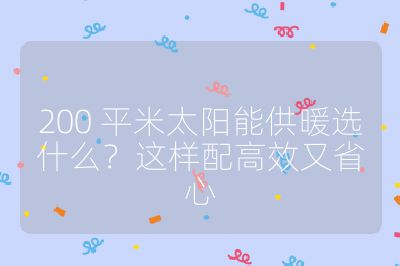 200 平米太阳能供暖选什么？这样配高效又省心