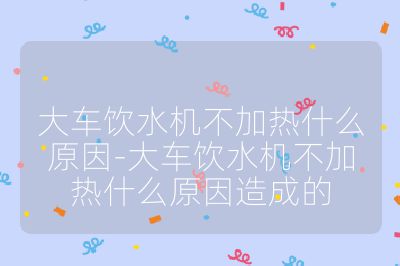 大车饮水机不加热什么原因-大车饮水机不加热什么原因造成的