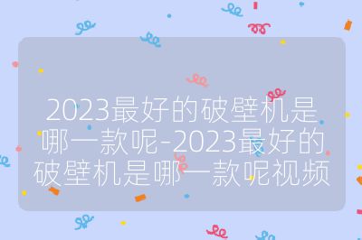 2023最好的破壁机是哪一款呢-2023最好的破壁机是哪一款呢视频