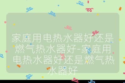 家庭用电热水器好还是燃气热水器好-家庭用电热水器好还是燃气热水器好