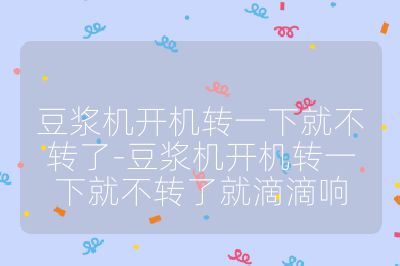 豆浆机开机转一下就不转了-豆浆机开机转一下就不转了就滴滴响