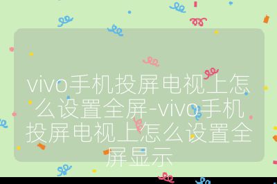 vivo手机投屏电视上怎么设置全屏-vivo手机投屏电视上怎么设置全屏显示