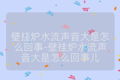 壁挂炉水流声音大是怎么回事-壁挂炉水流声音大是怎么回事儿