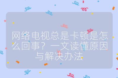 网络电视总是卡顿是怎么回事？一文读懂原因与解决办法