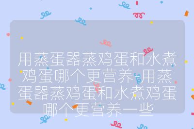 用蒸蛋器蒸鸡蛋和水煮鸡蛋哪个更营养-用蒸蛋器蒸鸡蛋和水煮鸡蛋哪个更营养一些
