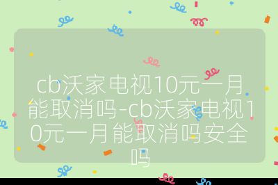 cb沃家电视10元一月能取消吗-cb沃家电视10元一月能取消吗安全吗