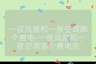 一夜风扇和一夜空调哪个费电-一夜风扇和一夜空调哪个费电些