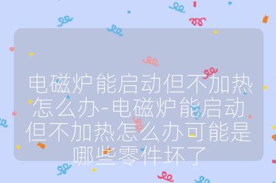 电磁炉能启动但不加热怎么办-电磁炉能启动但不加热怎么办可能是哪些零件坏了