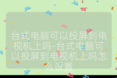 台式电脑可以投屏到电视机上吗-台式电脑可以投屏到电视机上吗怎么设置