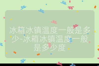 冰箱冰镇温度一般是多少-冰箱冰镇温度一般是多少度
