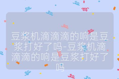 豆浆机滴滴滴的响是豆浆打好了吗-豆浆机滴滴滴的响是豆浆打好了吗