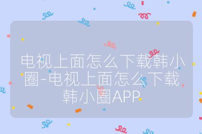 电视上面怎么下载韩小圈-电视上面怎么下载韩小圈APP