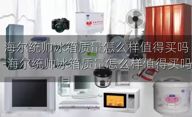 海尔统帅冰箱质量怎么样值得买吗-海尔统帅冰箱质量怎么样值得买吗