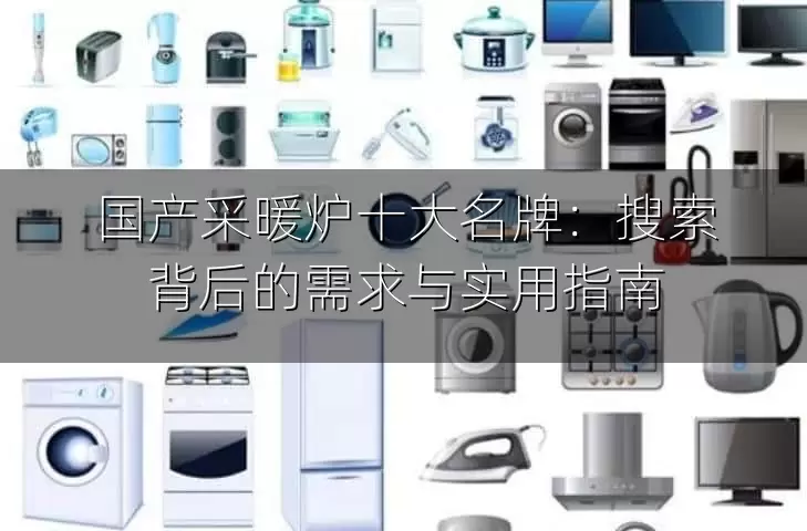 国产采暖炉十大名牌：搜索背后的需求与实用指南