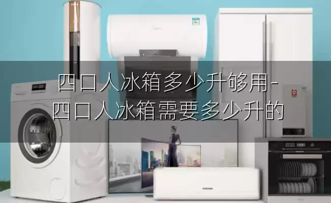 四口人冰箱多少升够用-四口人冰箱需要多少升的
