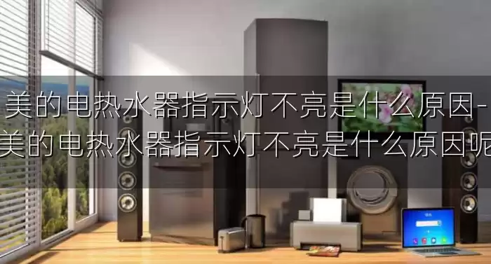 美的电热水器指示灯不亮是什么原因-美的电热水器指示灯不亮是什么原因呢