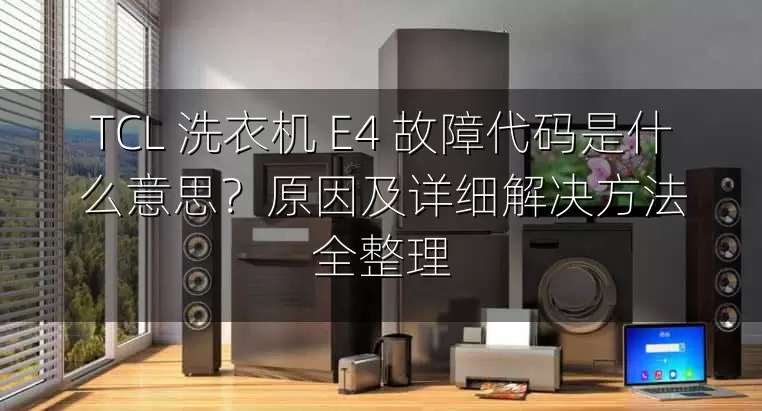 TCL 洗衣机 E4 故障代码是什么意思？原因及详细解决方法全整理