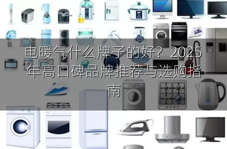 电暖气什么牌子的好？2025 年高口碑品牌推荐与选购指南