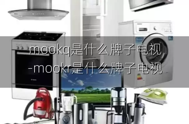 mookq是什么牌子电视-mookr是什么牌子电视