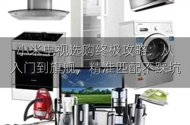 小米电视选购终极攻略：从入门到旗舰，精准匹配不踩坑