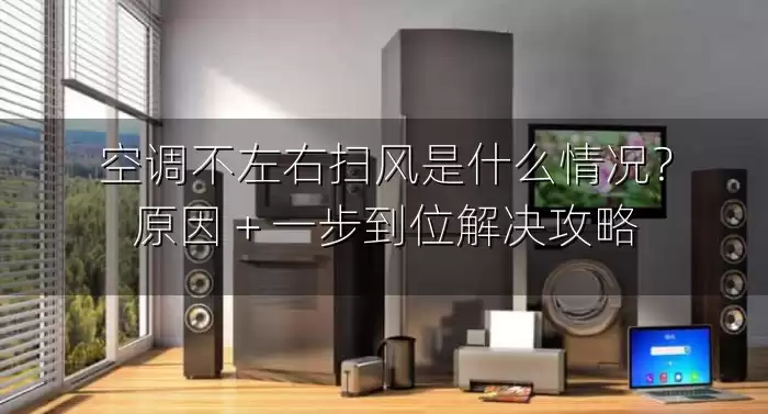 空调不左右扫风是什么情况？原因 + 一步到位解决攻略