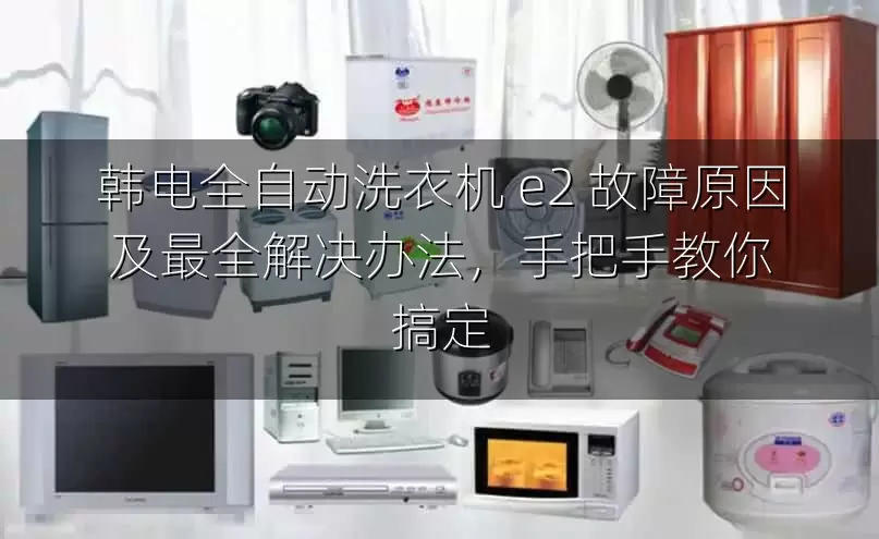 韩电全自动洗衣机 e2 故障原因及最全解决办法，手把手教你搞定