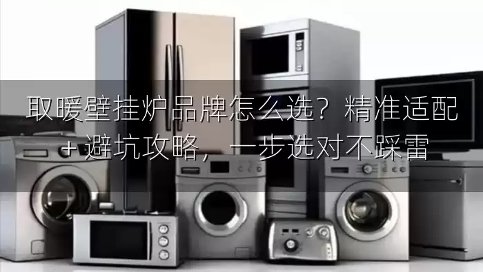 取暖壁挂炉品牌怎么选？精准适配 + 避坑攻略，一步选对不踩雷