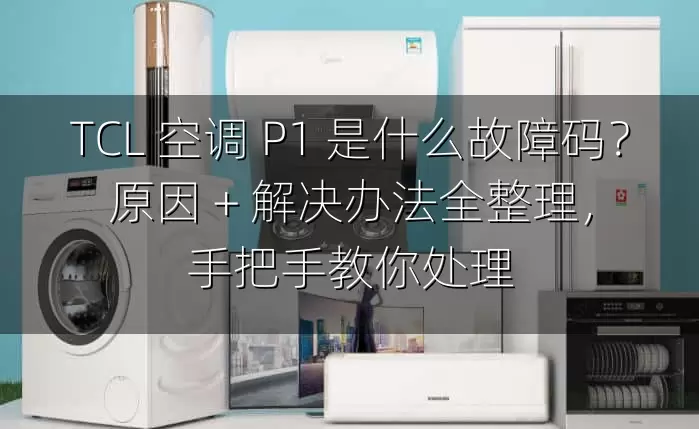 TCL 空调 P1 是什么故障码？原因 + 解决办法全整理，手把手教你处理