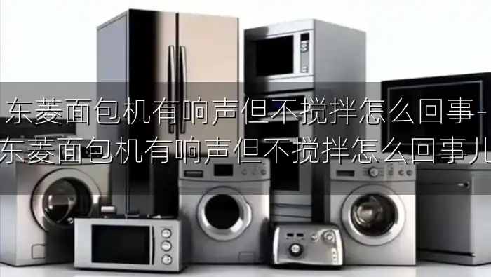 东菱面包机有响声但不搅拌怎么回事-东菱面包机有响声但不搅拌怎么回事儿
