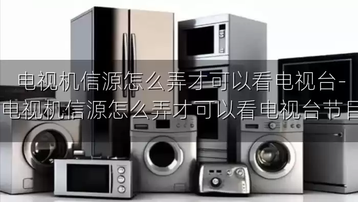 电视机信源怎么弄才可以看电视台-电视机信源怎么弄才可以看电视台节目