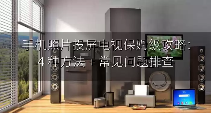 手机照片投屏电视保姆级攻略：4 种方法 + 常见问题排查