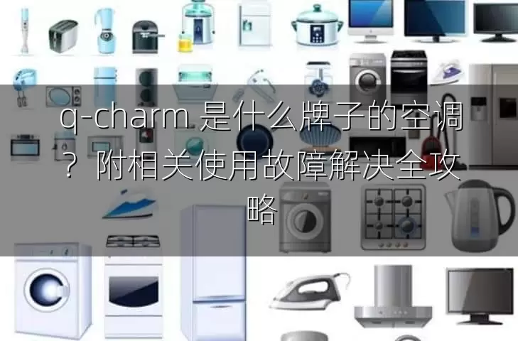 q-charm 是什么牌子的空调？附相关使用故障解决全攻略