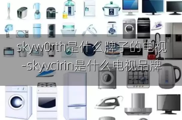 skyw0rth是什么牌子的电视-skyvcirin是什么电视品牌
