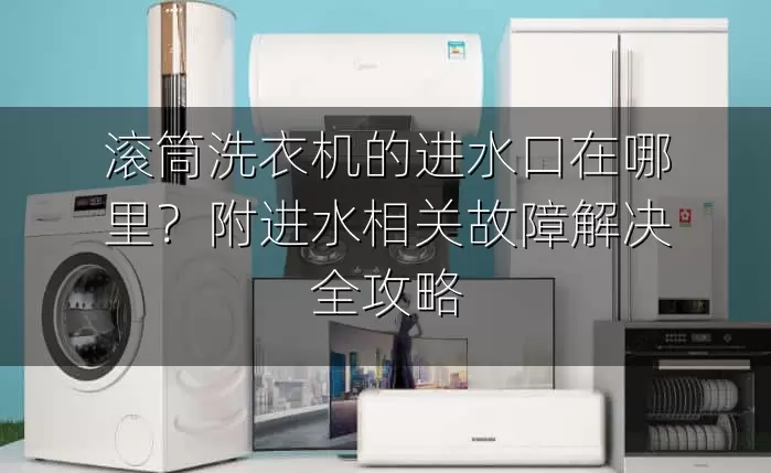 滚筒洗衣机的进水口在哪里？附进水相关故障解决全攻略