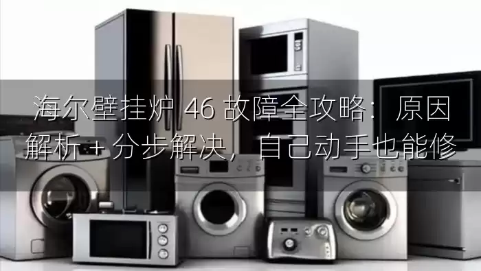海尔壁挂炉 46 故障全攻略：原因解析 + 分步解决，自己动手也能修