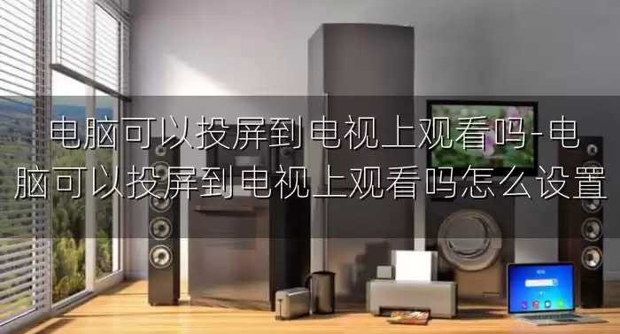 电脑可以投屏到电视上观看吗-电脑可以投屏到电视上观看吗怎么设置