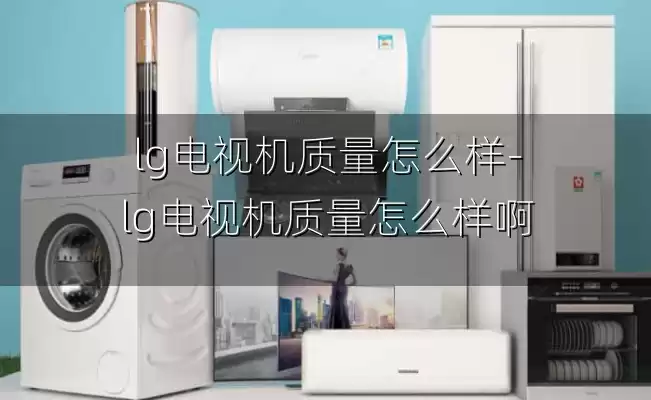 lg电视机质量怎么样-lg电视机质量怎么样啊