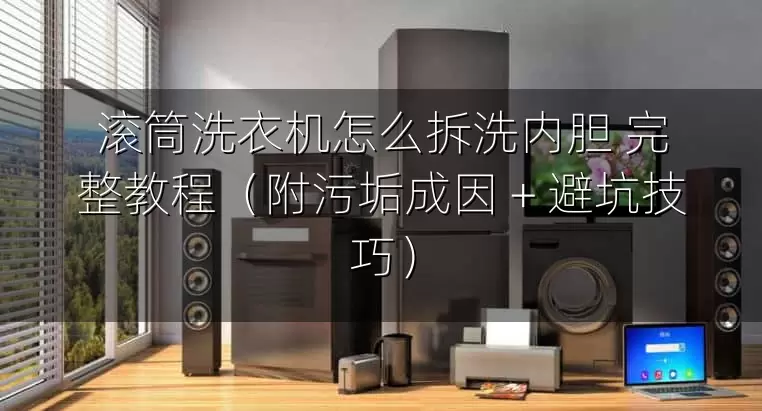 滚筒洗衣机怎么拆洗内胆 完整教程（附污垢成因 + 避坑技巧）