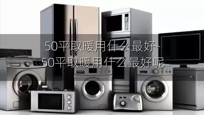 50平取暖用什么最好-50平取暖用什么最好呢