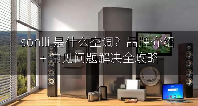 sonlli 是什么空调？品牌介绍 + 常见问题解决全攻略
