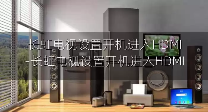 长虹电视设置开机进入HDMI-长虹电视设置开机进入HDMI