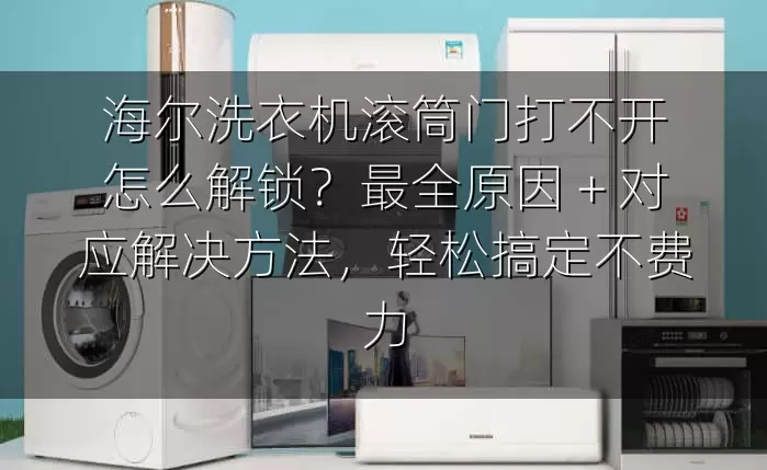 海尔洗衣机滚筒门打不开怎么解锁？最全原因 + 对应解决方法，轻松搞定不费力
